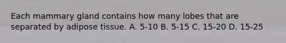 Each mammary gland contains how many lobes that are separated by adipose tissue. A. 5-10 B. 5-15 C. 15-20 D. 15-25