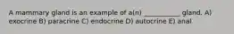 A mammary gland is an example of a(n) ___________ gland. A) exocrine B) paracrine C) endocrine D) autocrine E) anal