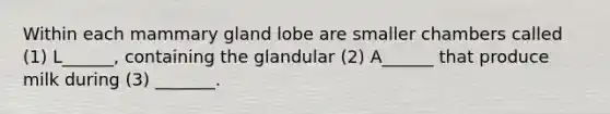 Within each mammary gland lobe are smaller chambers called (1) L______, containing the glandular (2) A______ that produce milk during (3) _______.