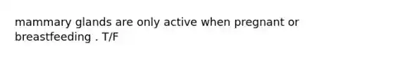 mammary glands are only active when pregnant or breastfeeding . T/F