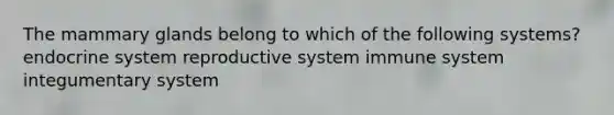 The mammary glands belong to which of the following systems? endocrine system reproductive system immune system integumentary system