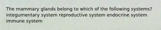 The mammary glands belong to which of the following systems? integumentary system reproductive system endocrine system immune system