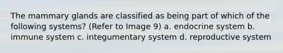 The mammary glands are classified as being part of which of the following systems? (Refer to Image 9) a. <a href='https://www.questionai.com/knowledge/k97r8ZsIZg-endocrine-system' class='anchor-knowledge'>endocrine system</a> b. immune system c. integumentary system d. reproductive system