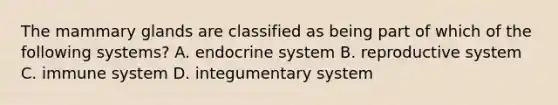 The mammary glands are classified as being part of which of the following systems? A. endocrine system B. reproductive system C. immune system D. integumentary system