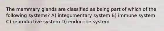 The mammary glands are classified as being part of which of the following systems? A) integumentary system B) immune system C) reproductive system D) endocrine system