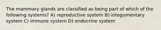 The mammary glands are classified as being part of which of the following systems? A) reproductive system B) integumentary system C) immune system D) endocrine system