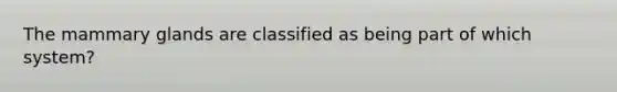The mammary glands are classified as being part of which system?