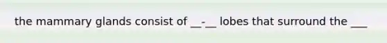 the mammary glands consist of __-__ lobes that surround the ___