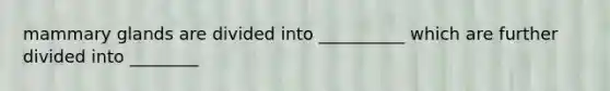 mammary glands are divided into __________ which are further divided into ________