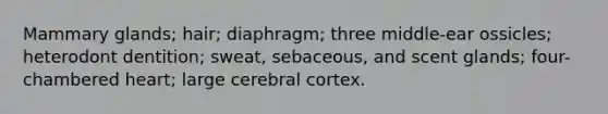 Mammary glands; hair; diaphragm; three middle-ear ossicles; heterodont dentition; sweat, sebaceous, and scent glands; four-chambered heart; large cerebral cortex.