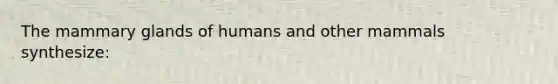 The mammary glands of humans and other mammals synthesize: