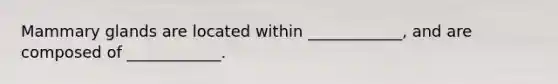 Mammary glands are located within ____________, and are composed of ____________.