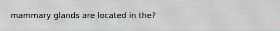 mammary glands are located in the?