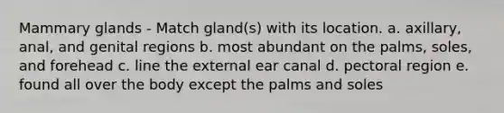 Mammary glands - Match gland(s) with its location. a. axillary, anal, and genital regions b. most abundant on the palms, soles, and forehead c. line the external ear canal d. pectoral region e. found all over the body except the palms and soles