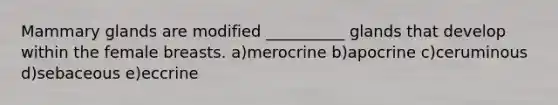 Mammary glands are modified __________ glands that develop within the female breasts. a)merocrine b)apocrine c)ceruminous d)sebaceous e)eccrine