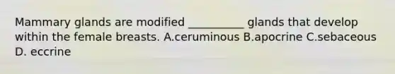 Mammary glands are modified __________ glands that develop within the female breasts. A.ceruminous B.apocrine C.sebaceous D. eccrine