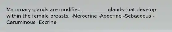 Mammary glands are modified __________ glands that develop within the female breasts. -Merocrine -Apocrine -Sebaceous -Ceruminous -Eccrine