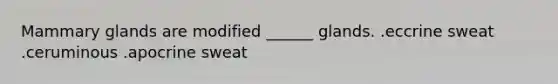 Mammary glands are modified ______ glands. .eccrine sweat .ceruminous .apocrine sweat