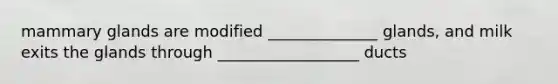 mammary glands are modified ______________ glands, and milk exits the glands through __________________ ducts