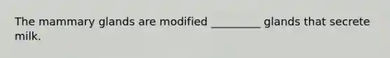 The mammary glands are modified _________ glands that secrete milk.