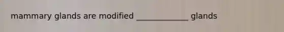 mammary glands are modified _____________ glands