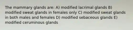 The mammary glands are: A) modified lacrimal glands B) modified sweat glands in females only C) modified sweat glands in both males and females D) modified sebaceous glands E) modified ceruminous glands