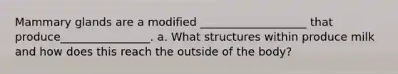 Mammary glands are a modified ___________________ that produce________________. a. What structures within produce milk and how does this reach the outside of the body?