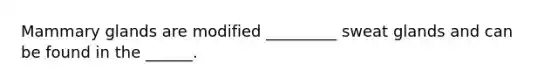 Mammary glands are modified _________ sweat glands and can be found in the ______.