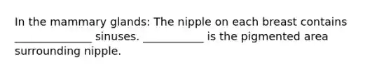 In the mammary glands: The nipple on each breast contains ______________ sinuses. ___________ is the pigmented area surrounding nipple.