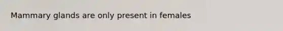 Mammary glands are only present in females