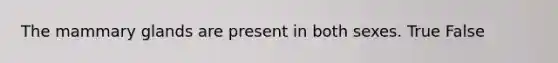 The mammary glands are present in both sexes. True False