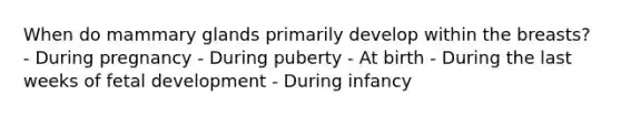 When do mammary glands primarily develop within the breasts? - During pregnancy - During puberty - At birth - During the last weeks of fetal development - During infancy