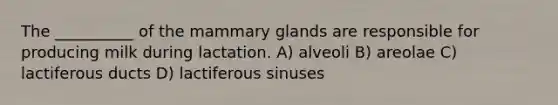 The __________ of the mammary glands are responsible for producing milk during lactation. A) alveoli B) areolae C) lactiferous ducts D) lactiferous sinuses