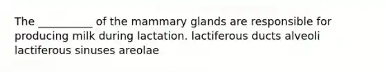 The __________ of the mammary glands are responsible for producing milk during lactation. lactiferous ducts alveoli lactiferous sinuses areolae