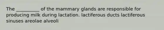 The __________ of the mammary glands are responsible for producing milk during lactation. lactiferous ducts lactiferous sinuses areolae alveoli