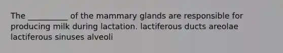 The __________ of the mammary glands are responsible for producing milk during lactation. lactiferous ducts areolae lactiferous sinuses alveoli