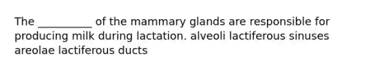 The __________ of the mammary glands are responsible for producing milk during lactation. alveoli lactiferous sinuses areolae lactiferous ducts