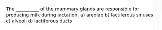 The __________ of the mammary glands are responsible for producing milk during lactation. a) areolae b) lactiferous sinuses c) alveoli d) lactiferous ducts