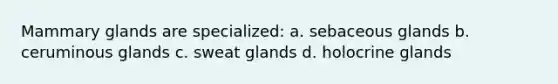 Mammary glands are specialized: a. sebaceous glands b. ceruminous glands c. sweat glands d. holocrine glands