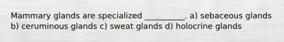 Mammary glands are specialized __________. a) sebaceous glands b) ceruminous glands c) sweat glands d) holocrine glands