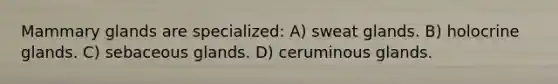 Mammary glands are specialized: A) sweat glands. B) holocrine glands. C) sebaceous glands. D) ceruminous glands.