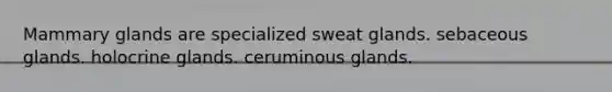 Mammary glands are specialized sweat glands. sebaceous glands. holocrine glands. ceruminous glands.