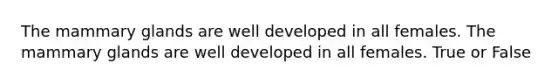 The mammary glands are well developed in all females. The mammary glands are well developed in all females. True or False