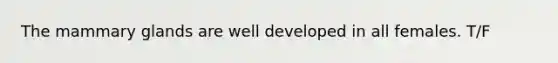 The mammary glands are well developed in all females. T/F