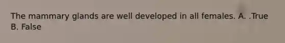 The mammary glands are well developed in all females. A. .True B. False