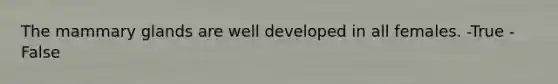 The mammary glands are well developed in all females. -True -False