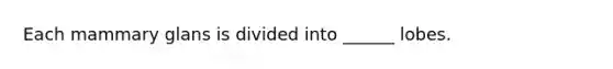 Each mammary glans is divided into ______ lobes.