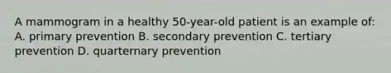 A mammogram in a healthy 50-year-old patient is an example of: A. primary prevention B. secondary prevention C. tertiary prevention D. quarternary prevention