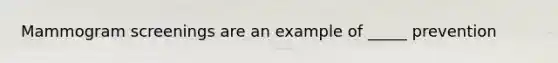Mammogram screenings are an example of _____ prevention