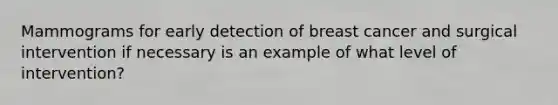 Mammograms for early detection of breast cancer and surgical intervention if necessary is an example of what level of intervention?